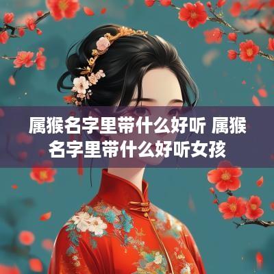 属猴名字里带什么好听 属猴名字里带什么好听女孩