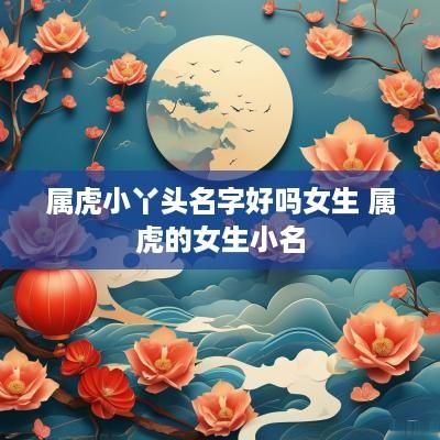 属虎小丫头名字好吗女生 属虎的女生小名