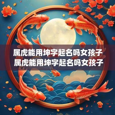 属虎能用坤字起名吗女孩子 属虎能用坤字起名吗女孩子