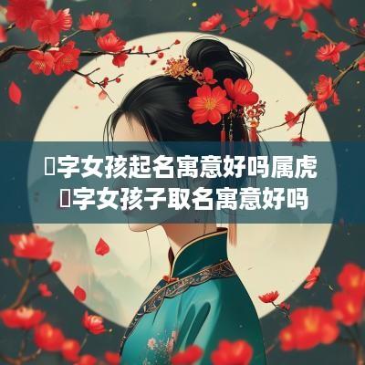 璟字女孩起名寓意好吗属虎 璟字女孩子取名寓意好吗