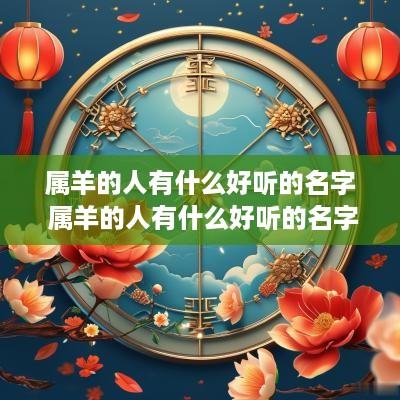 属羊的人有什么好听的名字 属羊的人有什么好听的名字吗