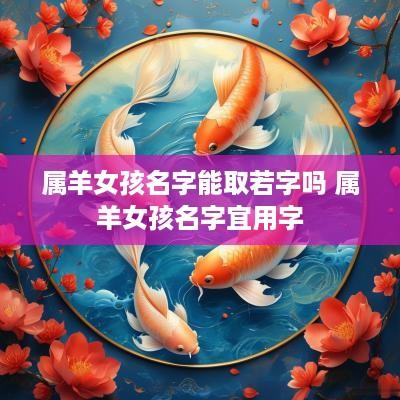 属羊女孩名字能取若字吗 属羊女孩名字宜用字