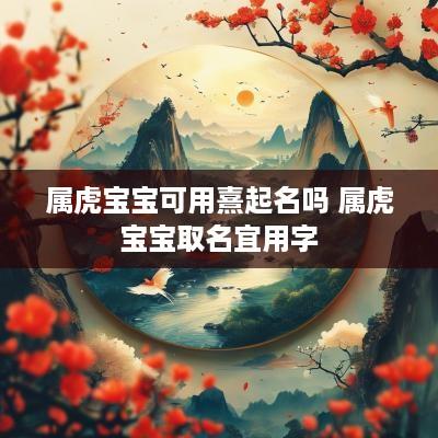 属虎宝宝可用熹起名吗 属虎宝宝取名宜用字