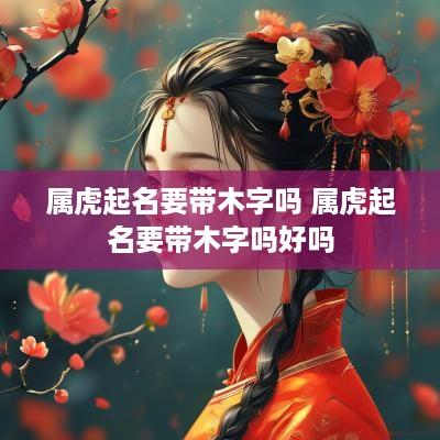 属虎起名要带木字吗 属虎起名要带木字吗好吗