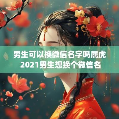 男生可以换微信名字吗属虎 2025男生想换个微信名
