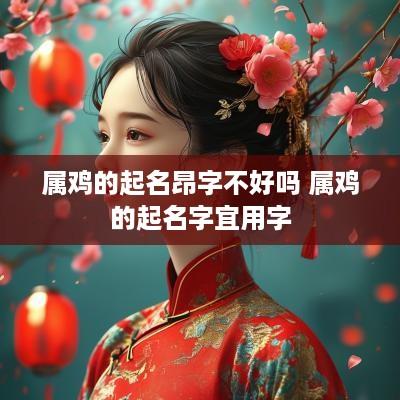 属鸡的起名昂字不好吗 属鸡的起名字宜用字