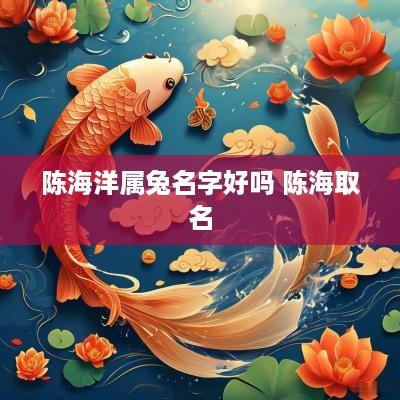 陈海洋属兔名字好吗 陈海取名