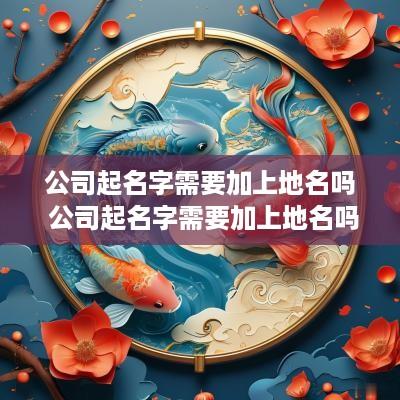 公司起名字需要加上地名吗 公司起名字需要加上地名吗怎么写