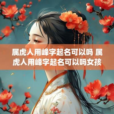 属虎人用峰字起名可以吗 属虎人用峰字起名可以吗女孩