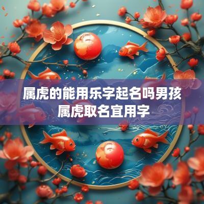 属虎的能用乐字起名吗男孩 属虎取名宜用字