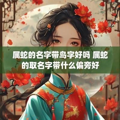 属蛇的名字带鸟字好吗 属蛇的取名字带什么偏旁好