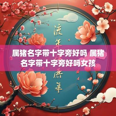 属猪名字带十字旁好吗 属猪名字带十字旁好吗女孩