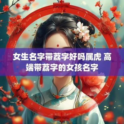 女生名字带荔字好吗属虎 高端带荔字的女孩名字