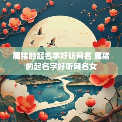 属猪的起名字好听网名 属猪的起名字好听网名女
