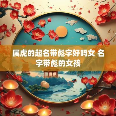 属虎的起名带彪字好吗女 名字带彪的女孩