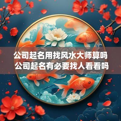 公司起名用找风水大师算吗 公司起名有必要找人看看吗?