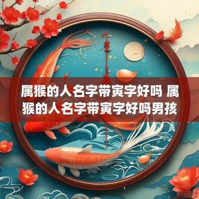 属猴的人名字带寅字好吗 属猴的人名字带寅字好吗男孩