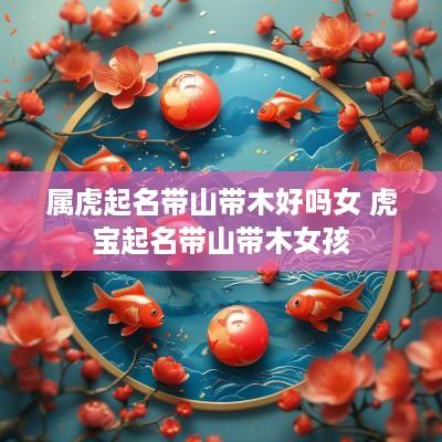 属虎起名带山带木好吗女 虎宝起名带山带木女孩