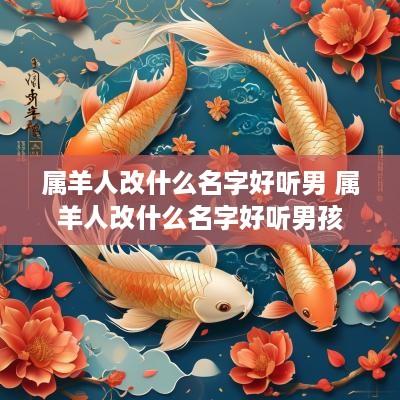 属羊人改什么名字好听男 属羊人改什么名字好听男孩
