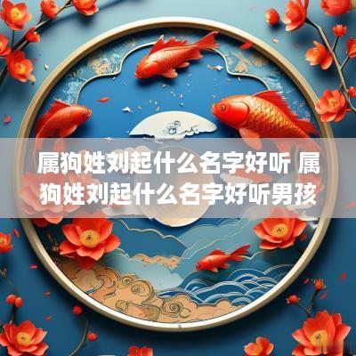 属狗姓刘起什么名字好听 属狗姓刘起什么名字好听男孩