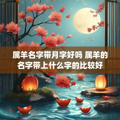 属羊名字带月字好吗 属羊的名字带上什么字的比较好