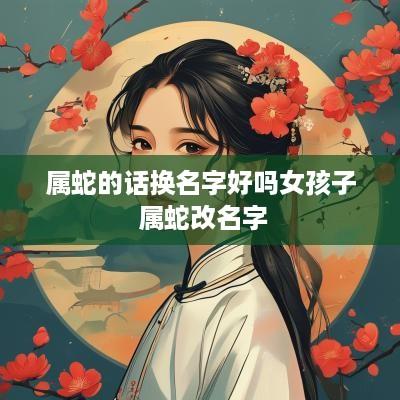 属蛇的话换名字好吗女孩子 属蛇改名字