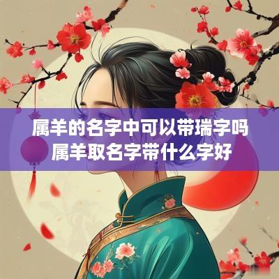 属羊的名字中可以带瑞字吗 属羊取名字带什么字好