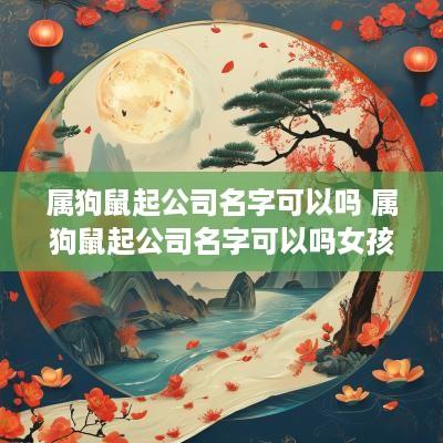 属狗鼠起公司名字可以吗 属狗鼠起公司名字可以吗女孩
