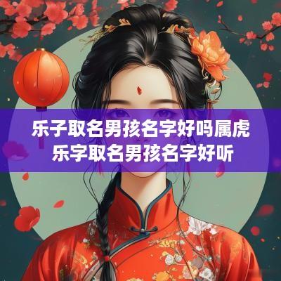 乐子取名男孩名字好吗属虎 乐字取名男孩名字好听