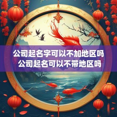 公司起名字可以不加地区吗 公司起名可以不带地区吗