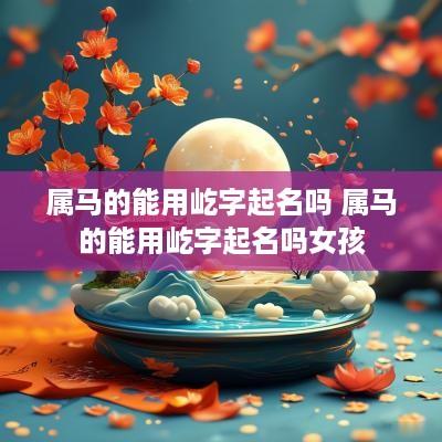 属马的能用屹字起名吗 属马的能用屹字起名吗女孩