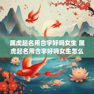 属虎起名用合字好吗女生 属虎起名用合字好吗女生怎么取