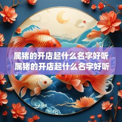 属猪的开店起什么名字好听 属猪的开店起什么名字好听女