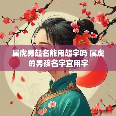 属虎男起名能用超字吗 属虎的男孩名字宜用字