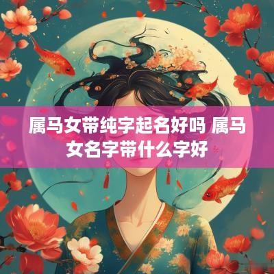 属马女带纯字起名好吗 属马女名字带什么字好