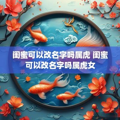闺蜜可以改名字吗属虎 闺蜜可以改名字吗属虎女