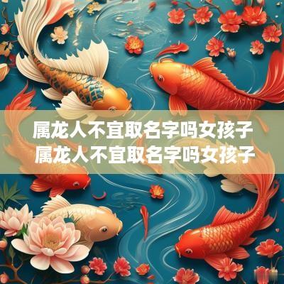 属龙人不宜取名字吗女孩子 属龙人不宜取名字吗女孩子怎么取