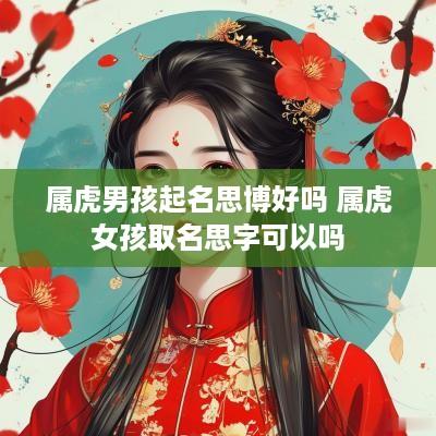 属虎男孩起名思博好吗 属虎女孩取名思字可以吗