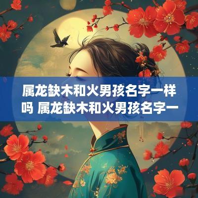 属龙缺木和火男孩名字一样吗 属龙缺木和火男孩名字一样吗好吗