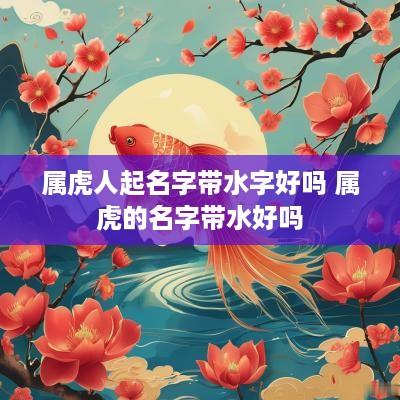 属虎人起名字带水字好吗 属虎的名字带水好吗
