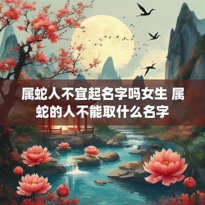 属蛇人不宜起名字吗女生 属蛇的人不能取什么名字