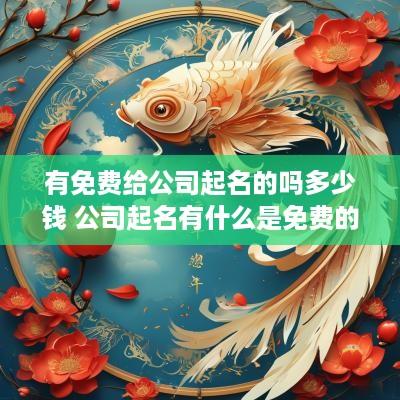 有免费给公司起名的吗多少钱 公司起名有什么是免费的平台