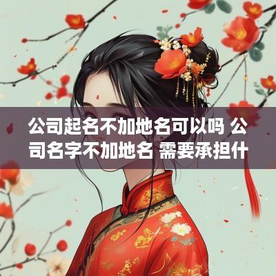 公司起名不加地名可以吗 公司名字不加地名 需要承担什么
