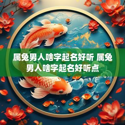 属兔男人啥字起名好听 属兔男人啥字起名好听点