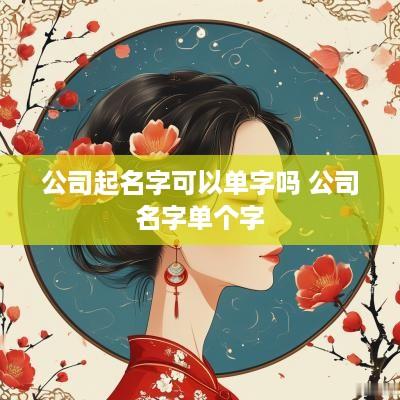 公司起名字可以单字吗 公司名字单个字