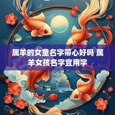 属羊的女童名字带心好吗 属羊女孩名字宜用字