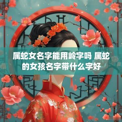属蛇女名字能用岭字吗 属蛇的女孩名字带什么字好