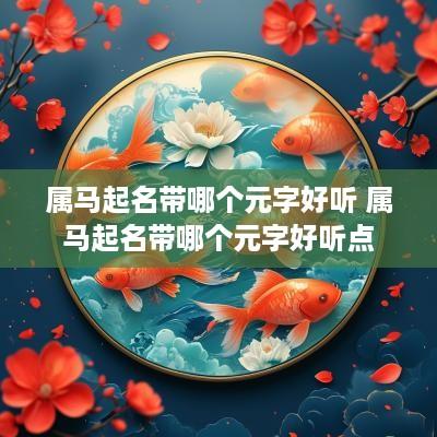 属马起名带哪个元字好听 属马起名带哪个元字好听点