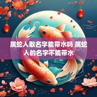 属蛇人取名字能带水吗 属蛇人的名字不能带水