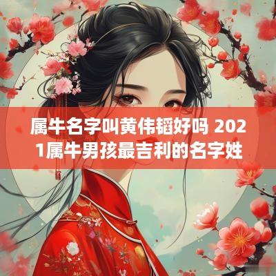 属牛名字叫黄伟韬好吗 2025属牛男孩最吉利的名字姓黄